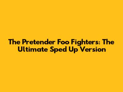 The Pretender Foo Fighters: The Ultimate Sped Up Version