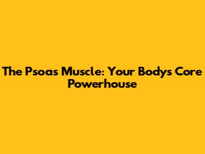 The Psoas Muscle: Your Body's Core Powerhouse