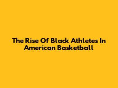 The Rise Of Black Athletes In American Basketball