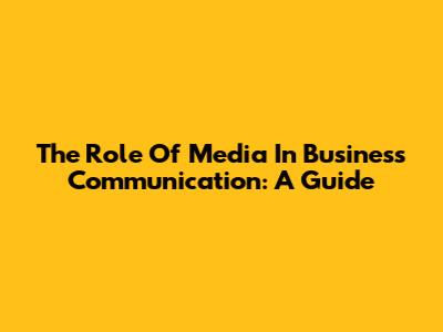 The Role Of Media In Business Communication: A Guide