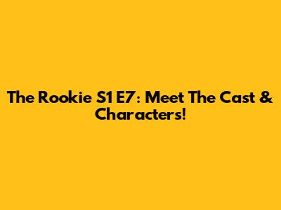 The Rookie S1 E7: Meet The Cast & Characters!