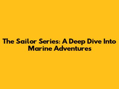 The Sailor Series: A Deep Dive Into Marine Adventures