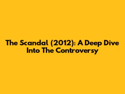 The Scandal (2012): A Deep Dive Into The Controversy