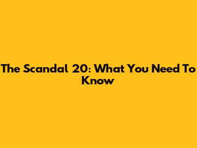 The Scandal 20: What You Need To Know