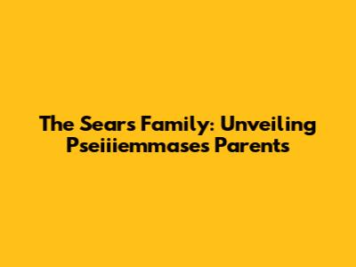 The Sears Family: Unveiling Pseiiiemmase's Parents