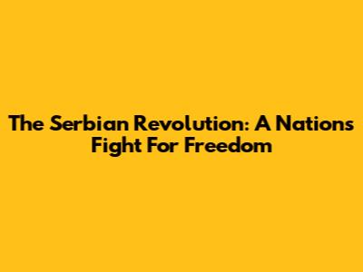 The Serbian Revolution: A Nation's Fight For Freedom