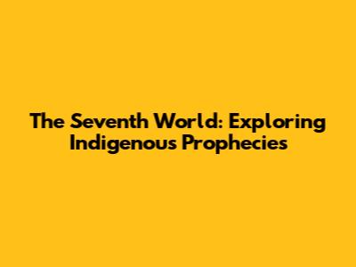 The Seventh World: Exploring Indigenous Prophecies