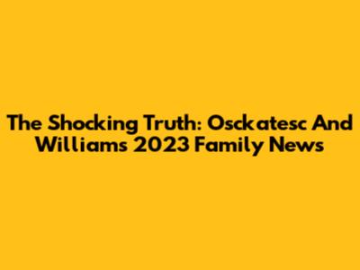 The Shocking Truth: Osckatesc And William's 2023 Family News