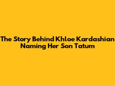 The Story Behind Khloe Kardashian Naming Her Son Tatum