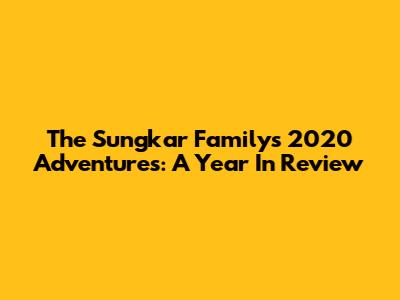 The Sungkar Family's 2020 Adventures: A Year In Review