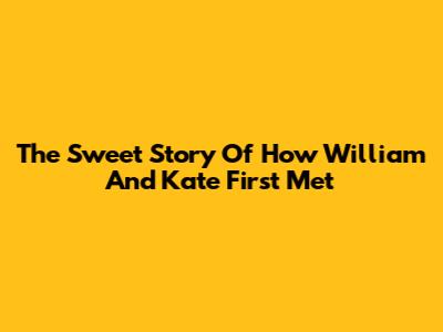 The Sweet Story Of How William And Kate First Met
