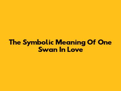 The Symbolic Meaning Of One Swan In Love