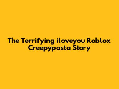 The Terrifying 'iloveyou' Roblox Creepypasta Story