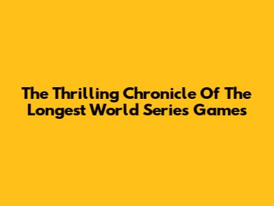The Thrilling Chronicle Of The Longest World Series Games