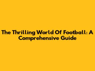 The Thrilling World Of Football: A Comprehensive Guide
