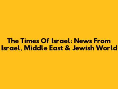 The Times Of Israel: News From Israel, Middle East & Jewish World