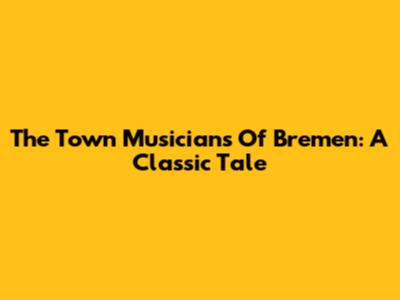 The Town Musicians Of Bremen: A Classic Tale
