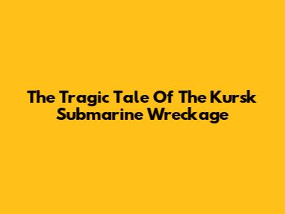 The Tragic Tale Of The Kursk Submarine Wreckage