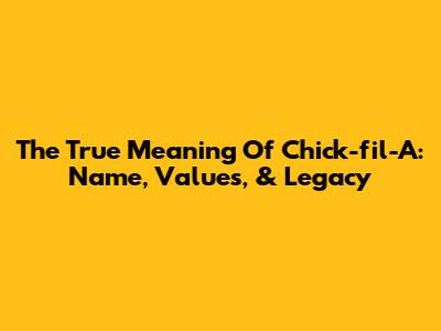 The True Meaning Of Chick-fil-A: Name, Values, & Legacy
