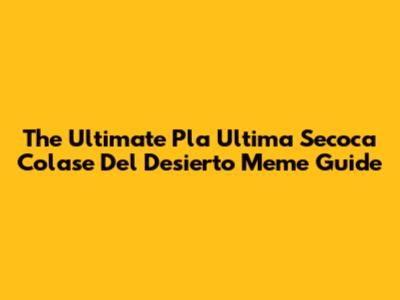 The Ultimate 'Pla Ultima Secoca Colase Del Desierto' Meme Guide