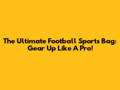 The Ultimate Football Sports Bag: Gear Up Like A Pro!