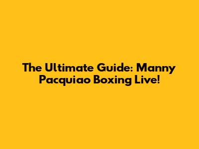 The Ultimate Guide: Manny Pacquiao Boxing Live!
