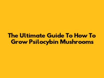 The Ultimate Guide To "How To Grow Psilocybin Mushrooms"
