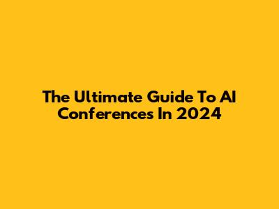 The Ultimate Guide To AI Conferences In 2024