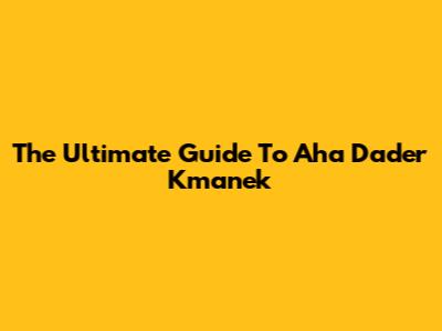 The Ultimate Guide To Aha Dader Kmanek