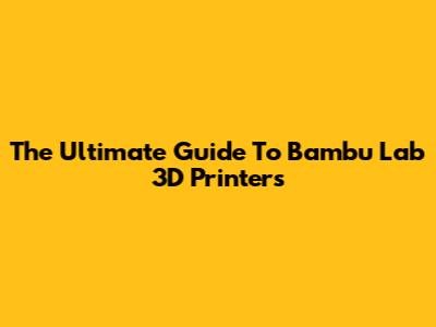 The Ultimate Guide To Bambu Lab 3D Printers