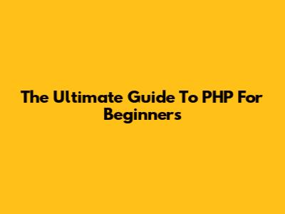 The Ultimate Guide To PHP For Beginners
