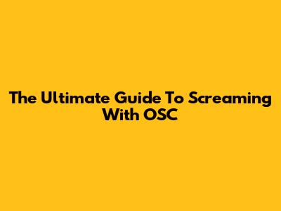 The Ultimate Guide To Screaming With OSC