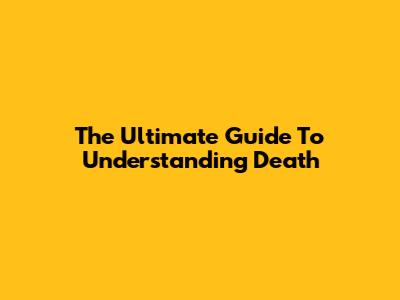 The Ultimate Guide To Understanding Death