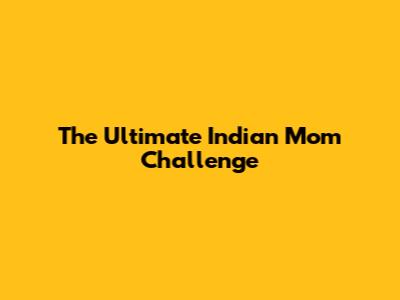 The Ultimate Indian Mom Challenge