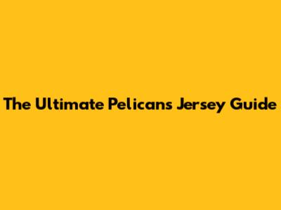 The Ultimate Pelicans Jersey Guide
