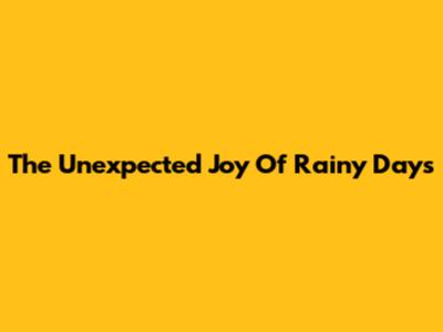 The Unexpected Joy Of Rainy Days