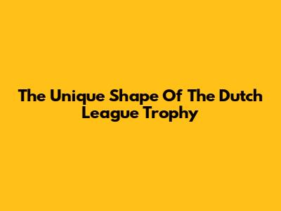 The Unique Shape Of The Dutch League Trophy