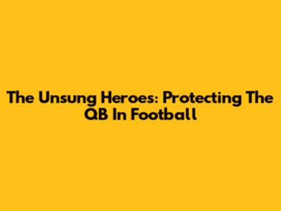 The Unsung Heroes: Protecting The QB In Football