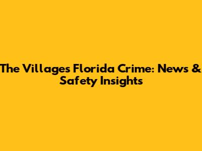 The Villages Florida Crime: News & Safety Insights