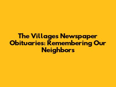 The Villages Newspaper Obituaries: Remembering Our Neighbors
