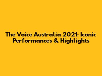 The Voice Australia 2021: Iconic Performances & Highlights