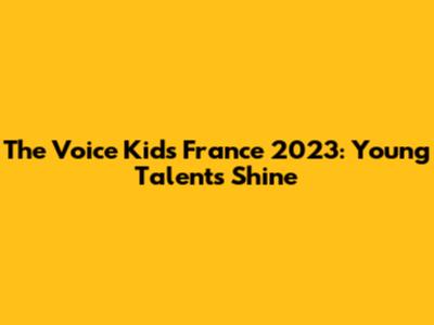 The Voice Kids France 2023: Young Talents Shine