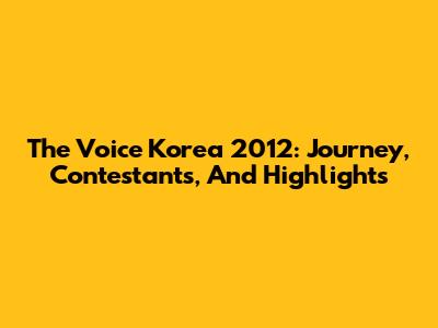 The Voice Korea 2012: Journey, Contestants, And Highlights