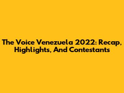 The Voice Venezuela 2022: Recap, Highlights, And Contestants