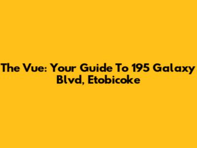 The Vue: Your Guide To 195 Galaxy Blvd, Etobicoke