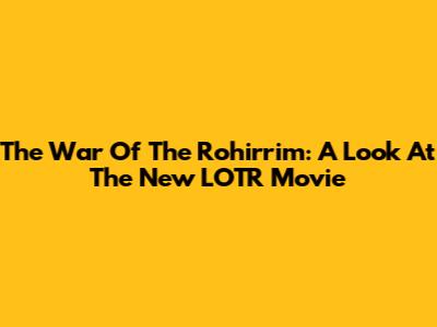 The War Of The Rohirrim: A Look At The New LOTR Movie