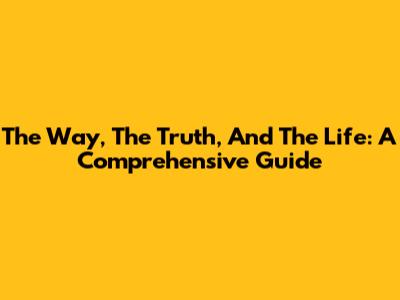 The Way, The Truth, And The Life: A Comprehensive Guide