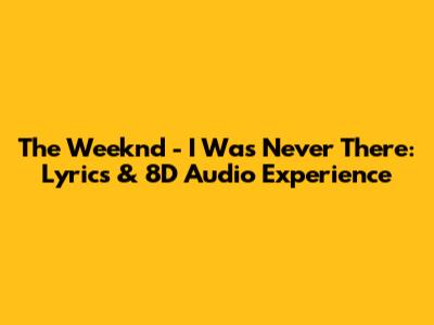 The Weeknd - I Was Never There: Lyrics & 8D Audio Experience