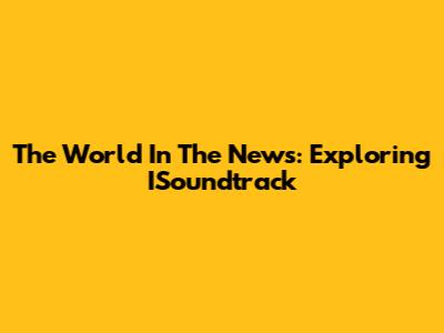 The World In The News: Exploring ISoundtrack