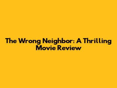 The Wrong Neighbor: A Thrilling Movie Review
